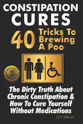 Constipation Cures 40 Tricks To Brewing A Poo: The Dirty Truth About Chronic Constipation & How To Cure Yourself Without Medications - Paperback