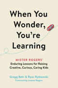 When You Wonder, You're Learning: Mister Rogers' Enduring Lessons for Raising Creative, Curious, Caring Kids - Hardcover
