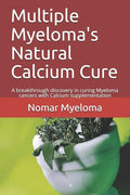 Multiple Myeloma's Natural Calcium Cure: A breakthrough discovery in curing Myeloma cancers with Calcium supplementation - Paperback
