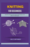 Knitting for Beginners: Intuitive, Step-by-Step Instruction Manual for Absolute Beginners - Paperback