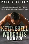Kettlebell Workouts For Beginners: Essential Kettlebell Exercises to Build Strong Muscles and Have a Healthy Body - Paperback
