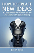 How To Create New Ideas: A Comprehensive Course in The Art and Science of Creative Thinking - Paperback