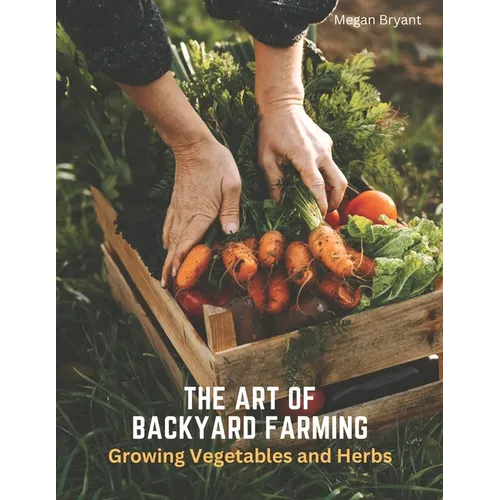 The Art of Backyard Farming: Growing Vegetables and Herbs - Paperback