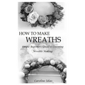 How to Make Wreaths: Simple Beginners Guide to Learning Wreaths Making - Paperback