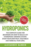 Hydroponics: The Complete Guide for Beginners on How to Build a DIY Hydroponic Growing System. Enjoy Your Own Fruit, Vegetables and Herbs All Year Lon - Paperback