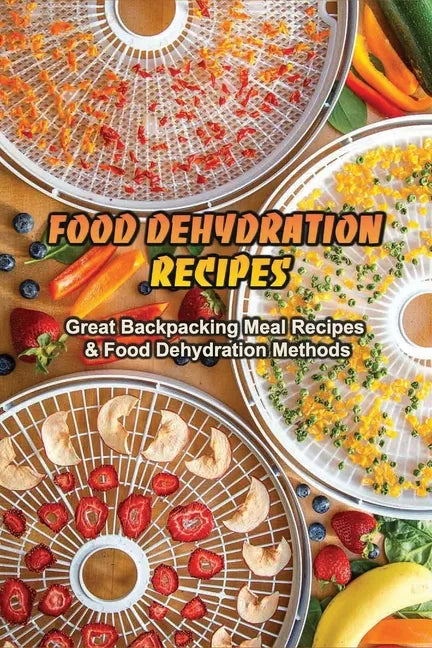 Food Dehydration Recipes: Great Backpacking Meal Recipes & Food Dehydration Methods: Dehydrating Meal Recipes - Paperback
