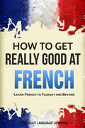 How to Get Really Good at French: Learn French to Fluency and Beyond - Paperback