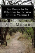 Sea Power in Its Relations to the War of 1812: Volume I - Paperback