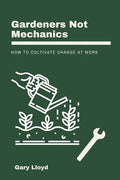 Gardeners Not Mechanics: How to cultivate change at work - Paperback