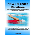 How To Teach Backstroke: Basic technique drills, step-by-step lesson plans and everything in-between. A swimming teacher's definitive guide to - Paperback