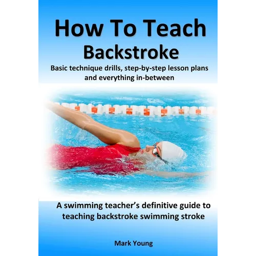 How To Teach Backstroke: Basic technique drills, step-by-step lesson plans and everything in-between. A swimming teacher's definitive guide to - Paperback
