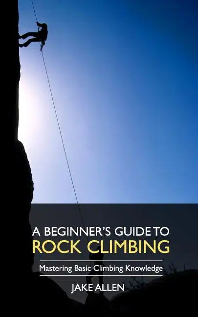 A Beginner's Guide to Rock Climbing: Mastering Basic Climbing Knowledge - Paperback