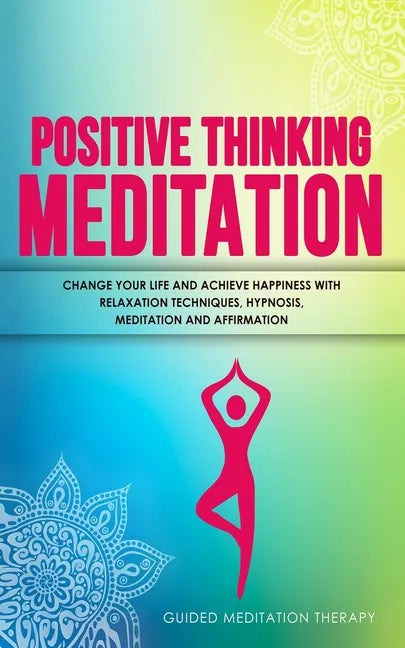 Positive Thinking Meditation: Change Your Life and Achieve Happiness with Relaxation Techniques, Hypnosis, Meditation and Affirmation - Paperback