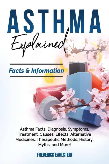 Asthma Explained: Asthma Facts, Diagnosis, Symptoms, Treatment, Causes, Effects, Alternative Medicines, Therapeutic Methods, History, My - Paperback