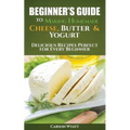 Beginners Guide to Making Homemade Cheese, Butter & Yogurt: Delicious Recipes Perfect for Every Beginner! - Paperback