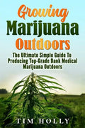 Marijuana: Growing Marijuana Outdoors: The Ultimate Simple Guide To Producing Top-Grade Dank Medical Marijuana Cannabis Outdoors - Paperback