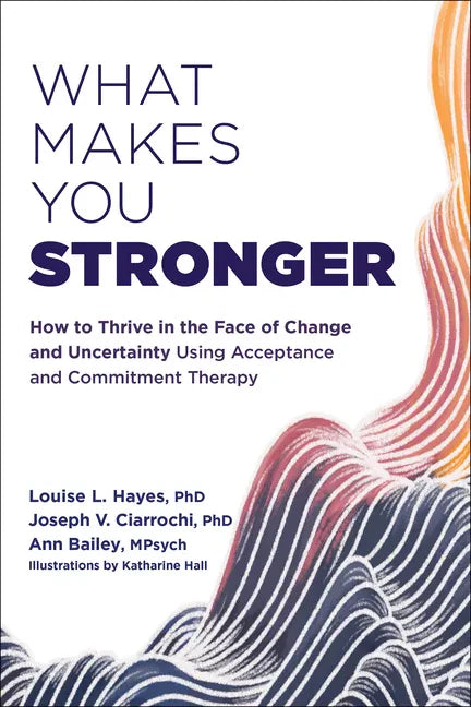 What Makes You Stronger: How to Thrive in the Face of Change and Uncertainty Using Acceptance and Commitment Therapy - Paperback
