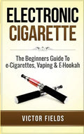 Electronic Cigarette: The Beginners Guide To e-Cigarettes, Vaping & E-Hookah - Paperback