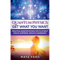Quantum Physics: Get What You Want: Practical Quantum Physics Tips to Attract Health, Happiness, Wealth & Abundance - Paperback