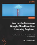 Journey to Become a Google Cloud Machine Learning Engineer: Build the mind and hand of a Google Certified ML professional - Paperback
