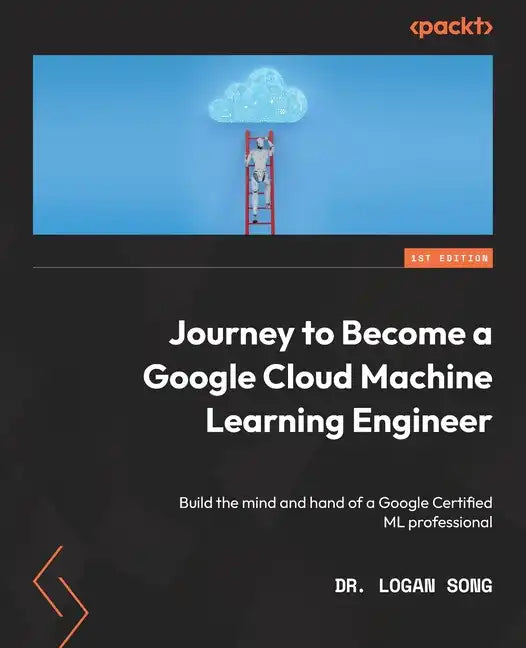Journey to Become a Google Cloud Machine Learning Engineer: Build the mind and hand of a Google Certified ML professional - Paperback