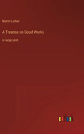 A Treatise on Good Works: in large print - Hardcover