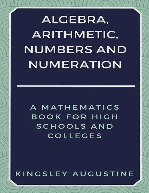Algebra, Arithmetic, Numbers and Numeration: A Mathematics Book for High Schools and Colleges - Paperback