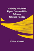 Astronomy and General Physics Considered with Reference to Natural Theology - Paperback