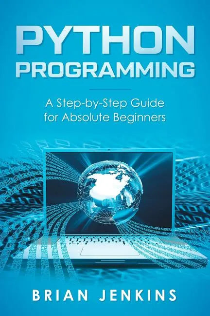 Python Programming: A Step-By-Step Guide for Absolute Beginners - Paperback