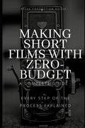 Making Short Films With Zero-Budget: A Complete Guide: Every Step Of The Process Explained! - Paperback