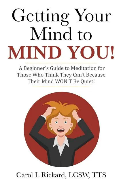 Getting Your Mind to MIND YOU!: A Beginner's Guide to Meditation for Those Who Think They CAN?T Because Their Mind WON?T Be Quiet! - Paperback