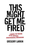 This Might Get Me Fired: A Manual for Thriving in the Corporate Entrepreneurial Underground - Paperback