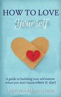 How to Love Yourself: A Guide to Building Your Self-Esteem When You Don't Know Where to Start - Paperback