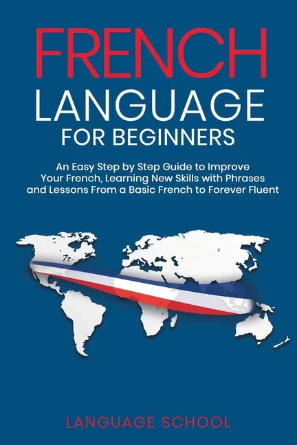 French Language for Beginners: An Easy Step by Step Guide to Improve Your French, Learning New Skills with Phrases and Lessons From a Basic French to - Paperback