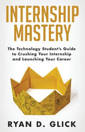 Internship Mastery: The Technology Student's Guide to Crushing Your Internship and Launching Your Career - Paperback