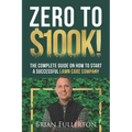 Zero To $100K!: The Complete Guide On How To Start A Successful Lawn Care Company - Paperback