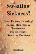 Sweating Sickness?: How To Stop Sweating? Natural Remedies & Treatments For Excessive Sweating Problems - Paperback