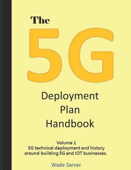 The 5G Deployment Plan Handbook: Volume 1, 5G technical deployment and history around building 5G and IOT businesses. - Paperback