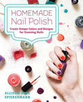 Homemade Nail Polish: Create Unique Colors and Designs For Eye-Catching Nails - Paperback
