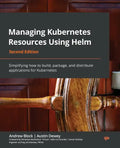 Managing Kubernetes Resources Using Helm - Second Edition: Simplifying how to build, package, and distribute applications for Kubernetes - Paperback