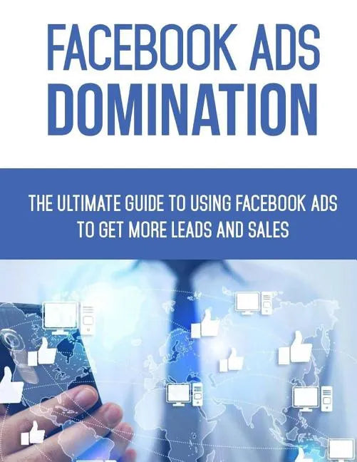Facebook Ads Domination: The Ultimate Guide to Using Facebook to Get More Leads and Sales - Paperback