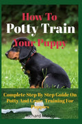 How To Potty Train Your Puppy: Complete Step By Step Guide On Potty And Crate Training For Puppies - Paperback
