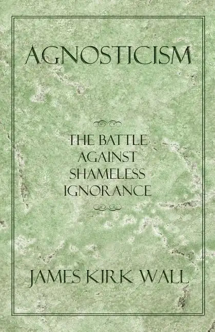 Agnosticism: The Battle Against Shameless Ignorance - Paperback