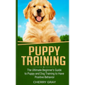 Puppy Training: The Ultimate Beginner's Guide to Puppy and Dog Training to Have Positive Behavior - Paperback