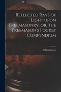 Reflected Rays of Light Upon Freemasonry, or, the Freemason's Pocket Compendium - Paperback