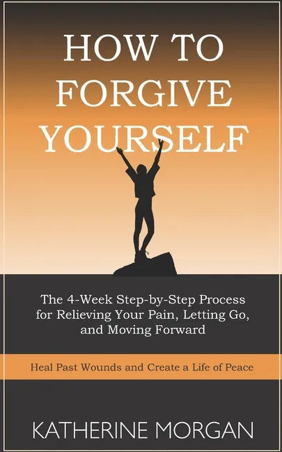 How to Forgive Yourself: The 4-Week Step-by-Step Process for Relieving Your Pain, Letting Go, and Moving Forward - Paperback