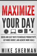 Maximize Your Day: Quick and Easy Ways to Increase Productivity, Get More Energy, and Achieve More Goals - Paperback