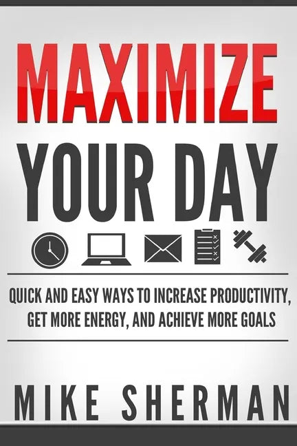 Maximize Your Day: Quick and Easy Ways to Increase Productivity, Get More Energy, and Achieve More Goals - Paperback