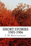 Short Stories 1905-1906: (L M Montgomery Classics Collection) - Paperback