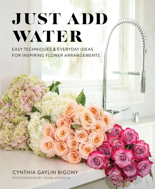 Just Add Water: Easy Techniques and Everyday Ideas for Inspiring Flower Arrangements - Hardcover